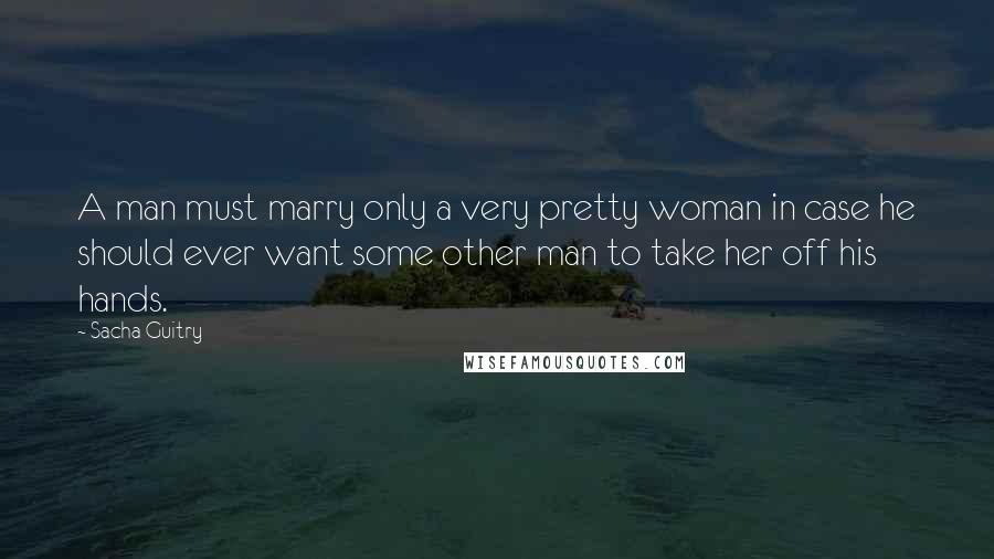 Sacha Guitry quotes: A man must marry only a very pretty woman in case he should ever want some other man to take her off his hands. Sacha Guitry quotes: A man must marry only a very pretty woman in case he should ever want some other man to take her off his hands.