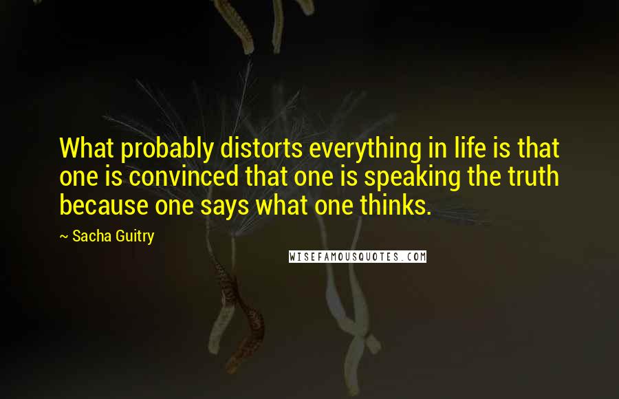 Sacha Guitry quotes: What probably distorts everything in life is that one is convinced that one is speaking the truth because one says what one thinks. Sacha Guitry quotes: What probably distorts everything in life is that one is convinced that one is speaking the truth because one says what one thinks.