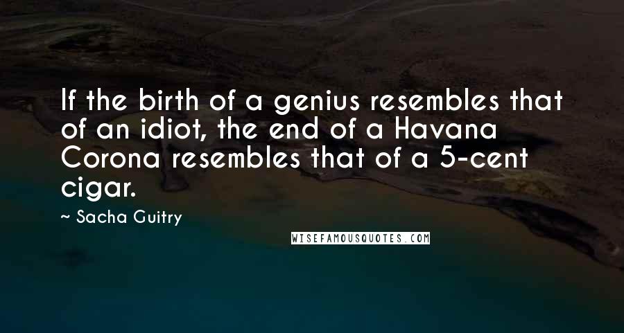 Sacha Guitry quotes: If the birth of a genius resembles that of an idiot, the end of a Havana Corona resembles that of a 5-cent cigar.