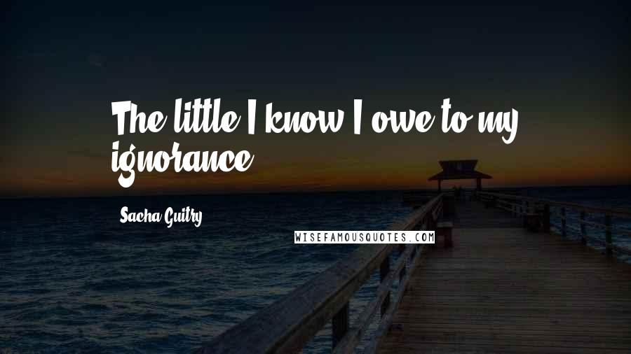 Sacha Guitry quotes: The little I know I owe to my ignorance.