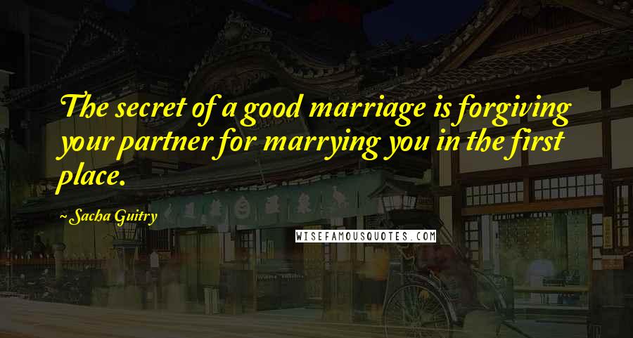 Sacha Guitry quotes: The secret of a good marriage is forgiving your partner for marrying you in the first place.