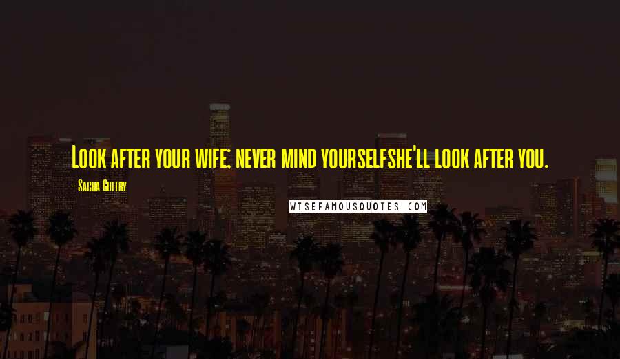 Sacha Guitry quotes: Look after your wife; never mind yourselfshe'll look after you.