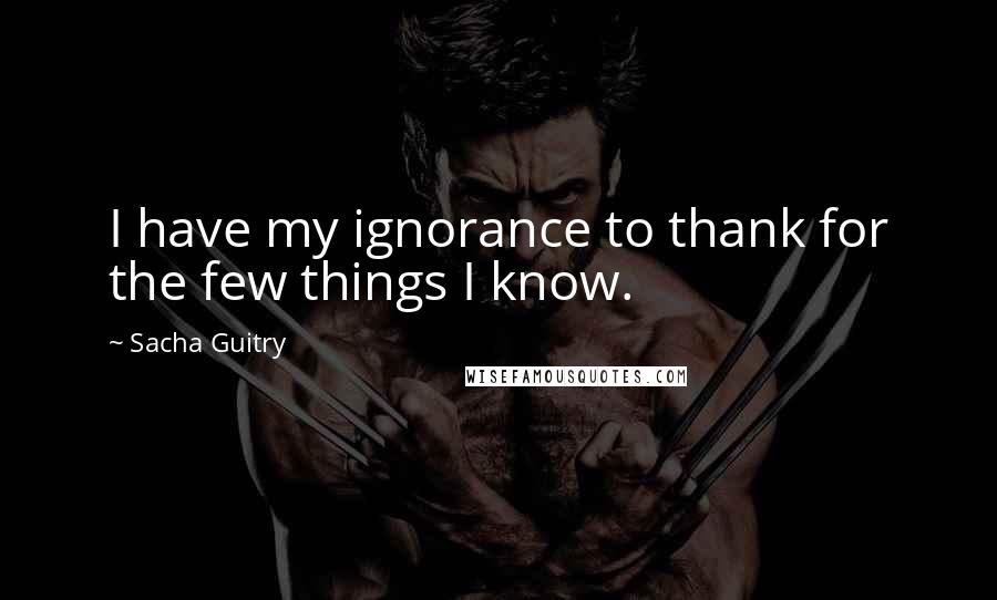 Sacha Guitry quotes: I have my ignorance to thank for the few things I know.