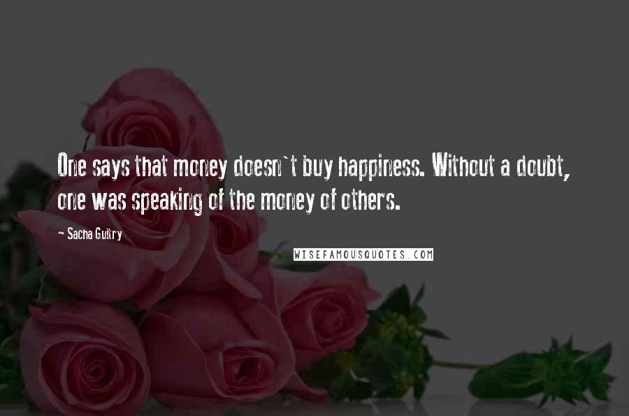 Sacha Guitry quotes: One says that money doesn't buy happiness. Without a doubt, one was speaking of the money of others.