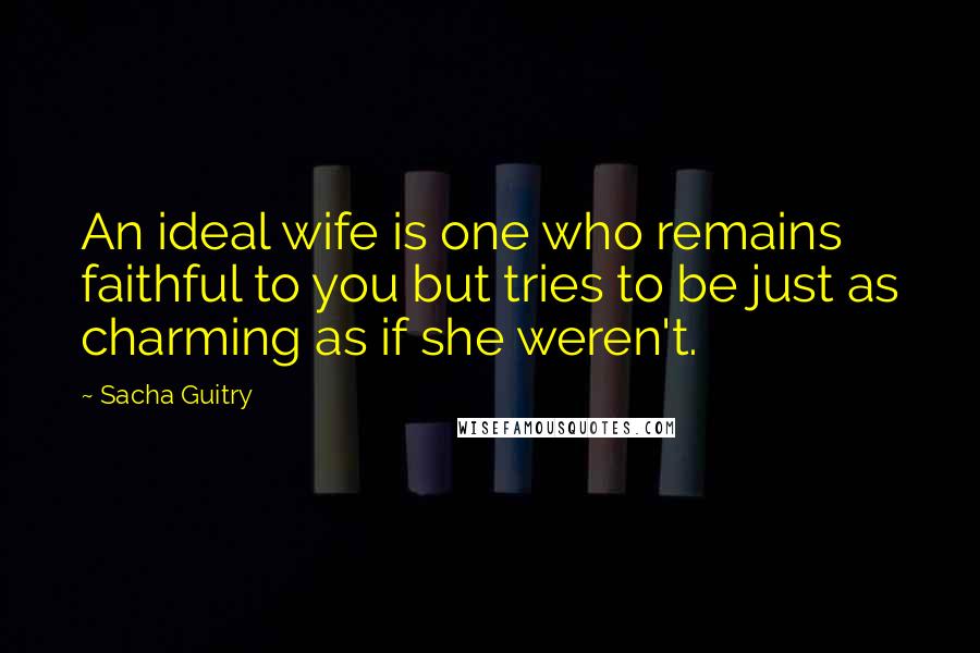 Sacha Guitry quotes: An ideal wife is one who remains faithful to you but tries to be just as charming as if she weren't. Sacha Guitry quotes: An ideal wife is one who remains faithful to you but tries to be just as charming as if she weren't.