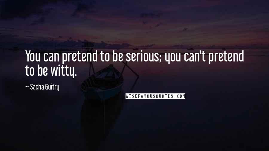 Sacha Guitry quotes: You can pretend to be serious; you can't pretend to be witty.