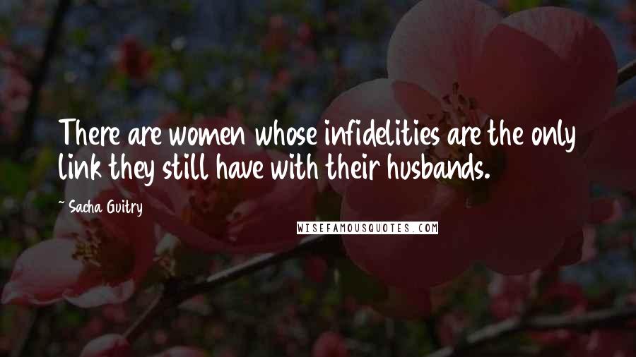 Sacha Guitry quotes: There are women whose infidelities are the only link they still have with their husbands.
