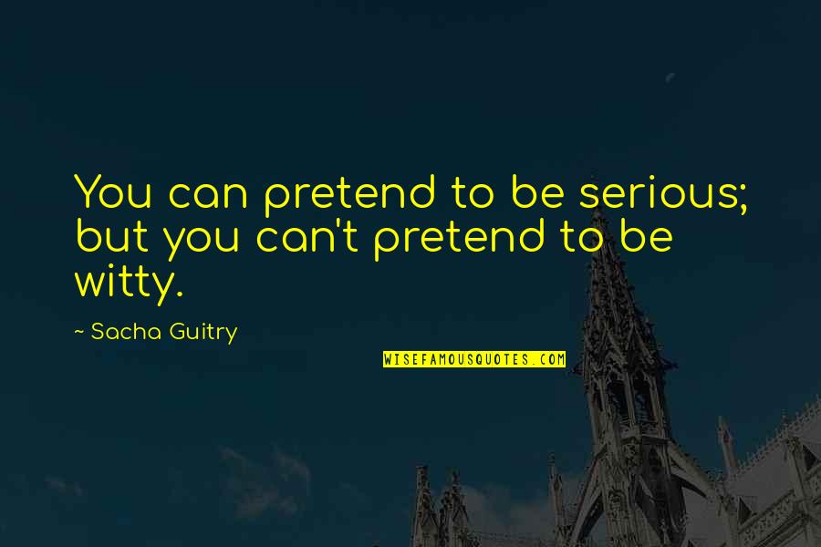 Sacha Guitry Quotes By Sacha Guitry: You can pretend to be serious; but you