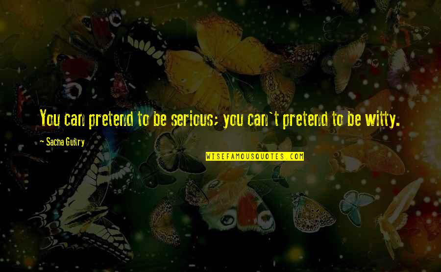 Sacha Guitry Quotes By Sacha Guitry: You can pretend to be serious; you can't