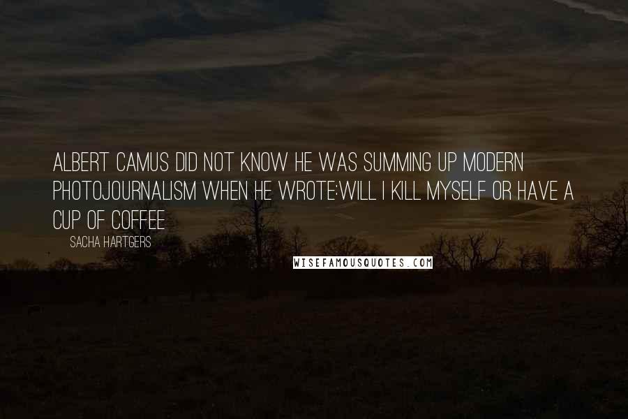 Sacha Hartgers quotes: Albert Camus did not know he was summing up modern photojournalism when he wrote:Will I kill myself or have a cup of coffee