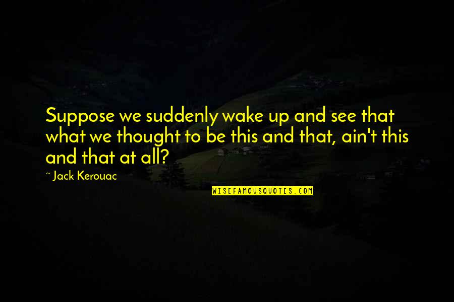 Sacharoza Quotes By Jack Kerouac: Suppose we suddenly wake up and see that Sacharoza Quotes By Jack Kerouac: Suppose we suddenly wake up and see that