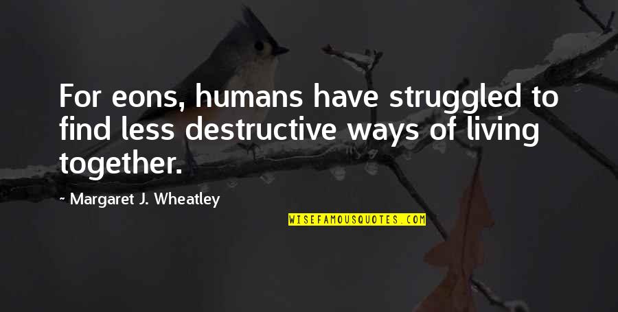 Sachiko Quotes By Margaret J. Wheatley: For eons, humans have struggled to find less Sachiko Quotes By Margaret J. Wheatley: For eons, humans have struggled to find less