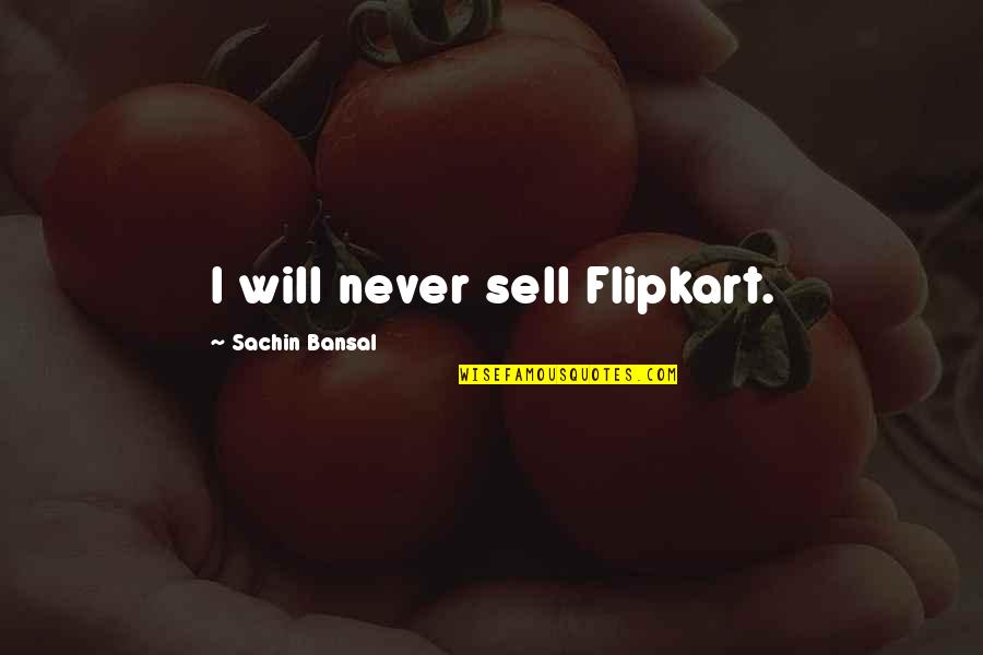 Sachin Bansal Quotes By Sachin Bansal: I will never sell Flipkart.