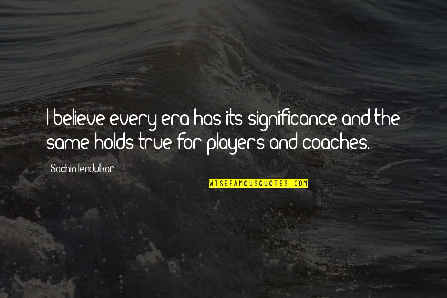 Sachin By Other Players Quotes By Sachin Tendulkar: I believe every era has its significance and