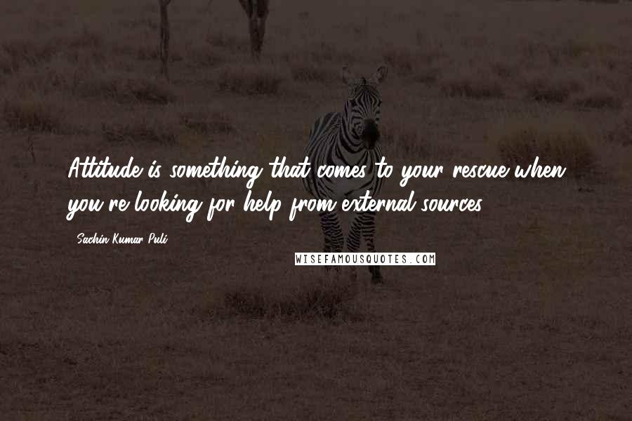 Sachin Kumar Puli quotes: Attitude is something that comes to your rescue when you're looking for help from external sources.