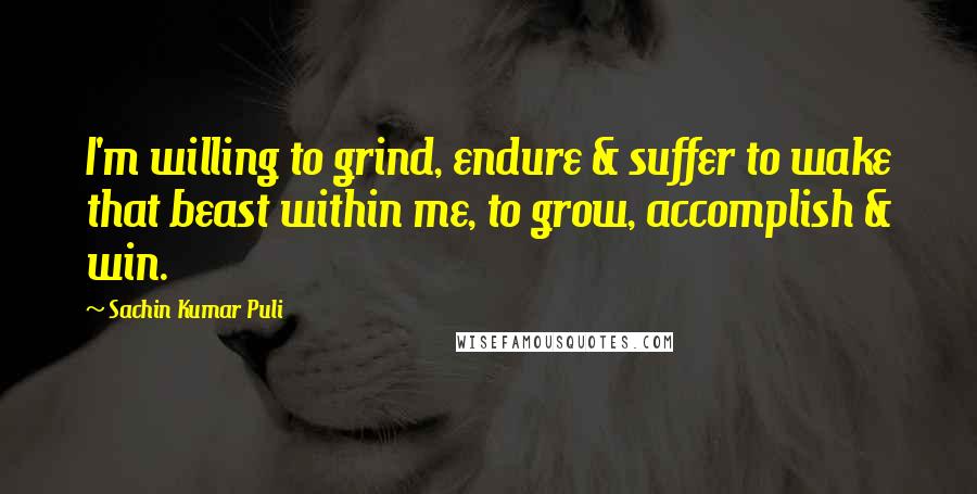 Sachin Kumar Puli quotes: I'm willing to grind, endure & suffer to wake that beast within me, to grow, accomplish & win.