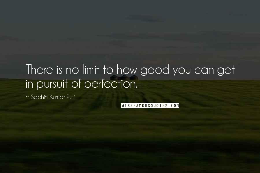 Sachin Kumar Puli quotes: There is no limit to how good you can get in pursuit of perfection.
