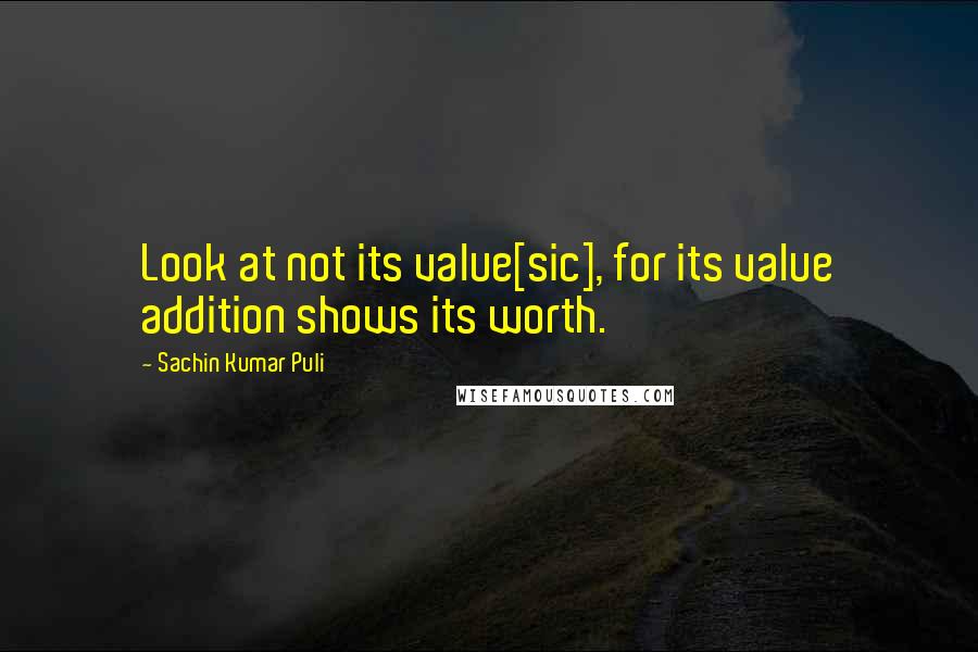 Sachin Kumar Puli quotes: Look at not its value[sic], for its value addition shows its worth.