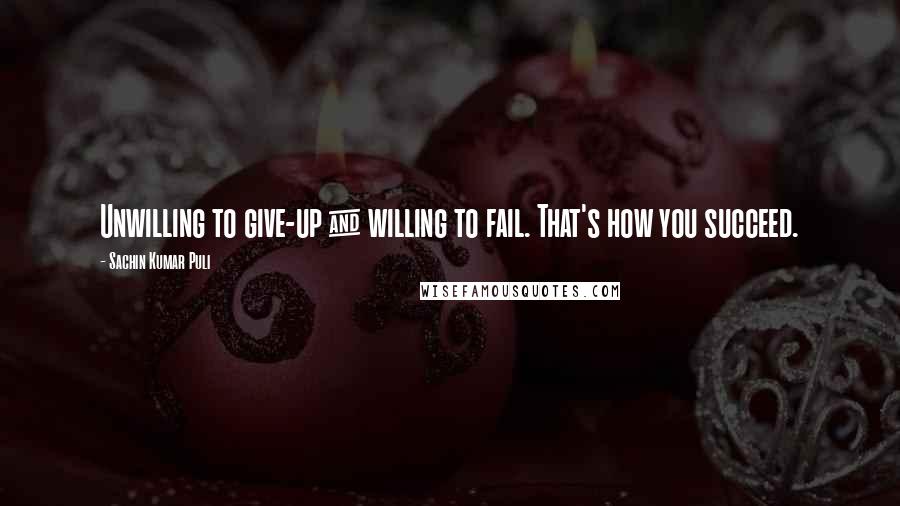 Sachin Kumar Puli quotes: Unwilling to give-up & willing to fail. That's how you succeed.