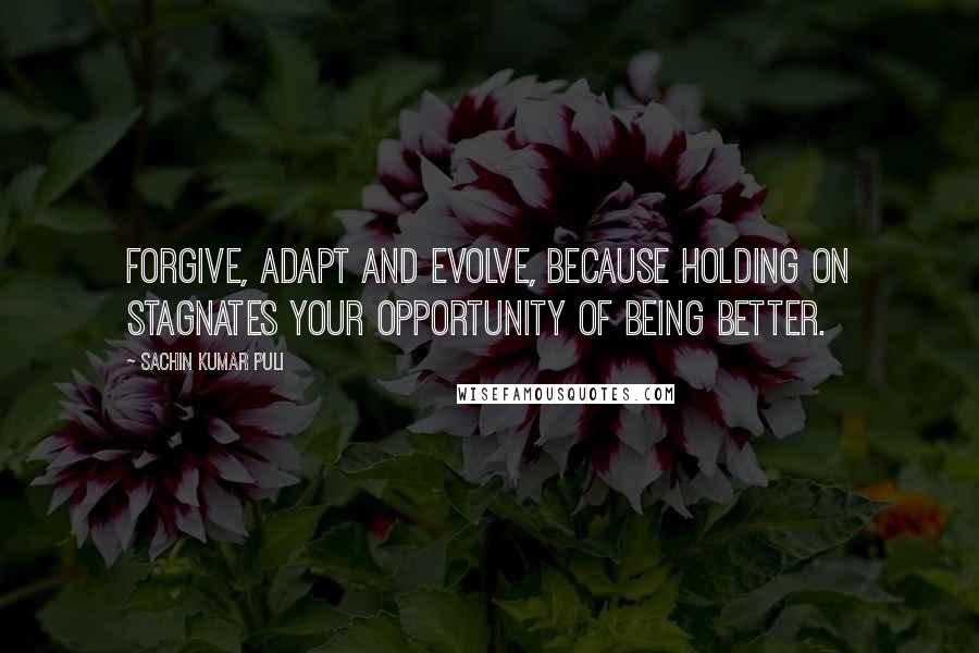 Sachin Kumar Puli quotes: Forgive, Adapt and Evolve, because holding on stagnates your opportunity of being better.