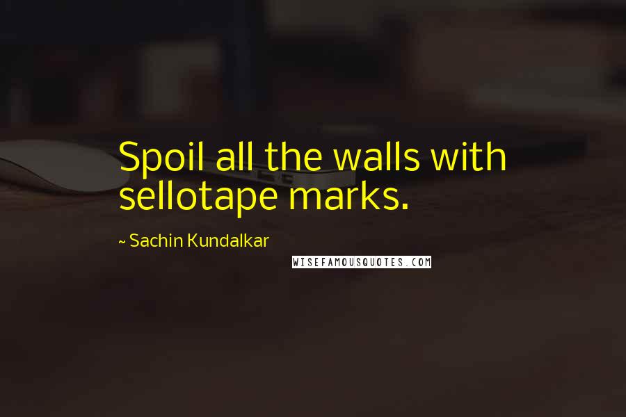 Sachin Kundalkar quotes: Spoil all the walls with sellotape marks.