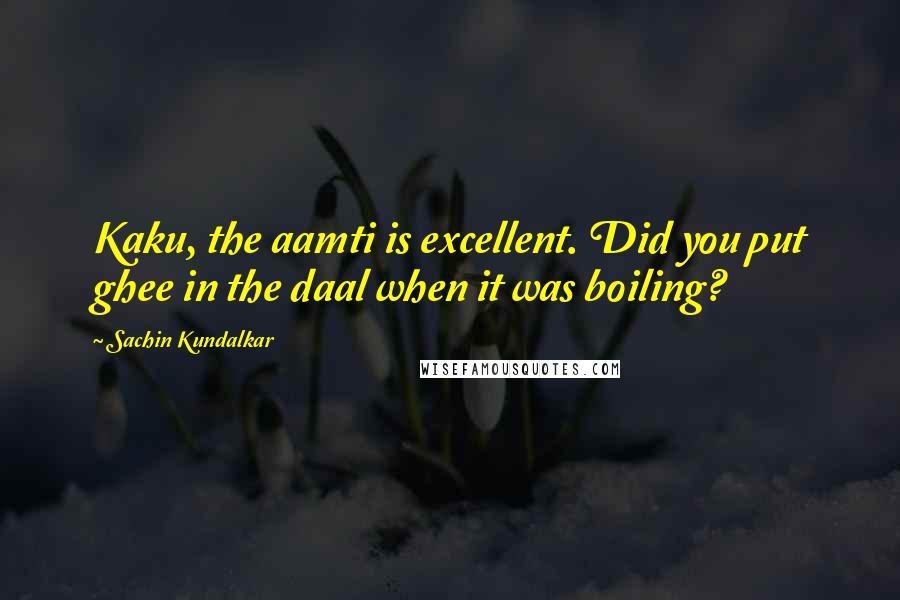 Sachin Kundalkar quotes: Kaku, the aamti is excellent. Did you put ghee in the daal when it was boiling?