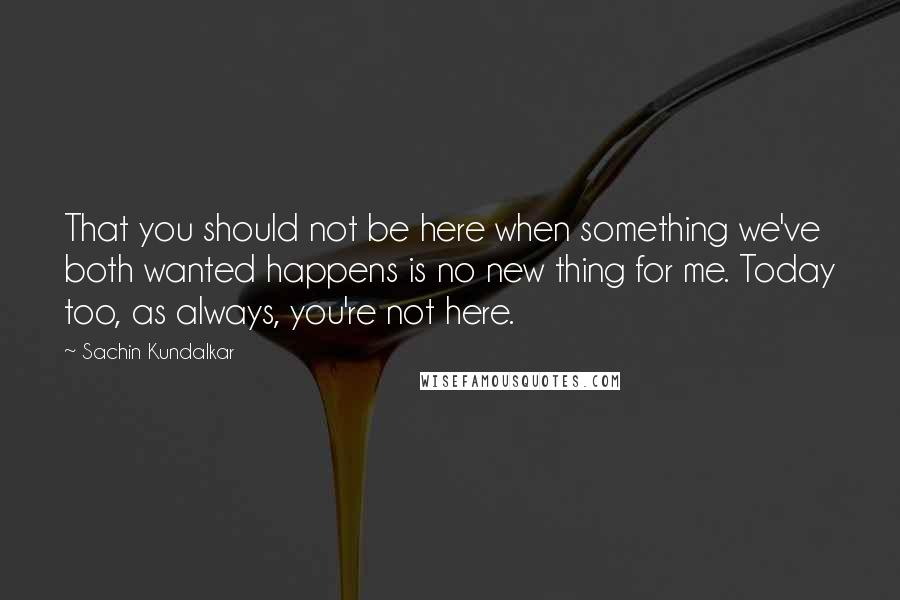 Sachin Kundalkar quotes: That you should not be here when something we've both wanted happens is no new thing for me. Today too, as always, you're not here. Sachin Kundalkar quotes: That you should not be here when something we've both wanted happens is no new thing for me. Today too, as always, you're not here.