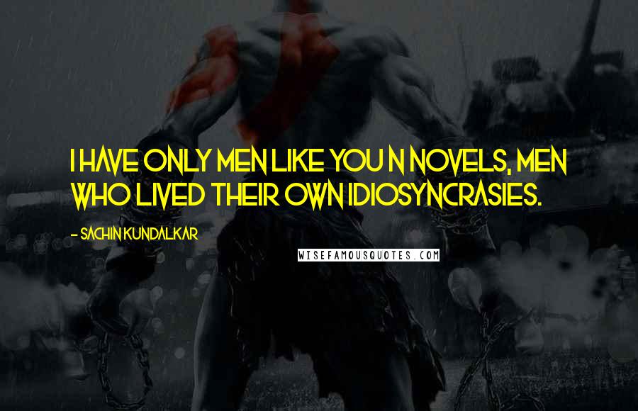 Sachin Kundalkar quotes: I have only men like you n novels, men who lived their own idiosyncrasies.