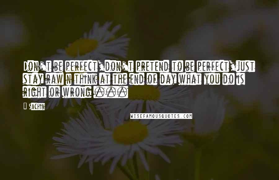 Sachin quotes: Don't be perfect,don't pretend to be perfect,just stay raw n think at the end of day what you do is right or wrong ...