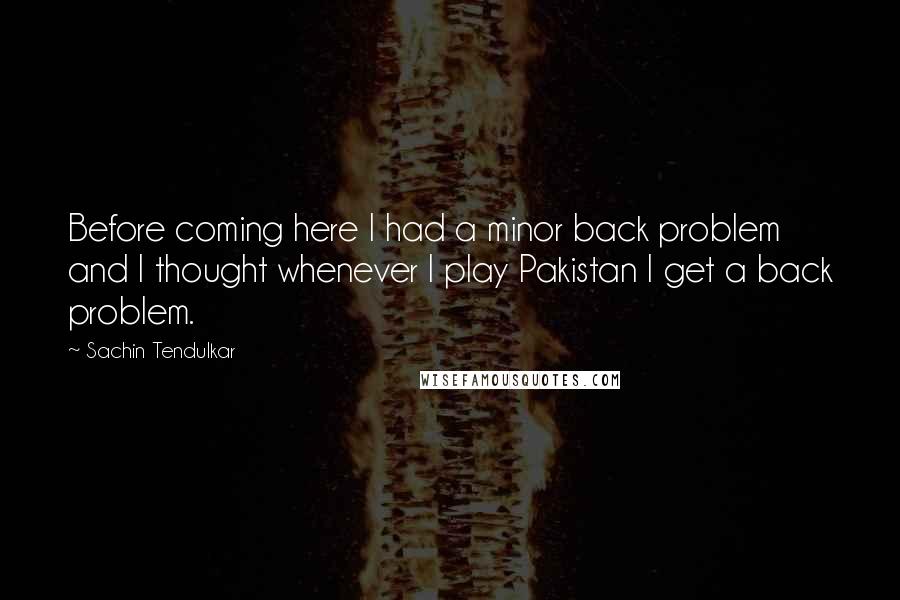 Sachin Tendulkar quotes: Before coming here I had a minor back problem and I thought whenever I play Pakistan I get a back problem.