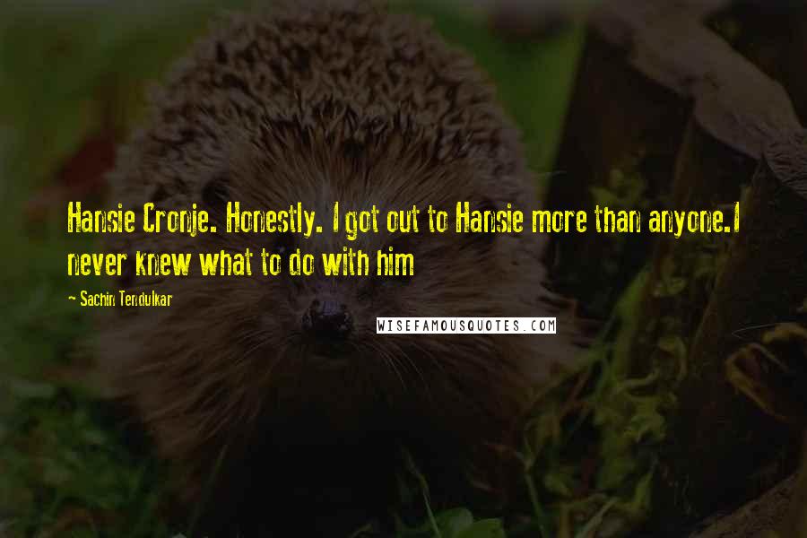 Sachin Tendulkar quotes: Hansie Cronje. Honestly. I got out to Hansie more than anyone.I never knew what to do with him