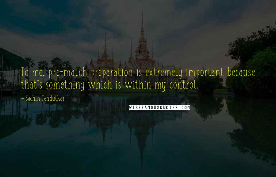 Sachin Tendulkar quotes: To me, pre-match preparation is extremely important because that's something which is within my control. Sachin Tendulkar quotes: To me, pre-match preparation is extremely important because that's something which is within my control.