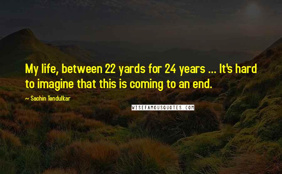 Sachin Tendulkar quotes: My life, between 22 yards for 24 years ... It's hard to imagine that this is coming to an end.
