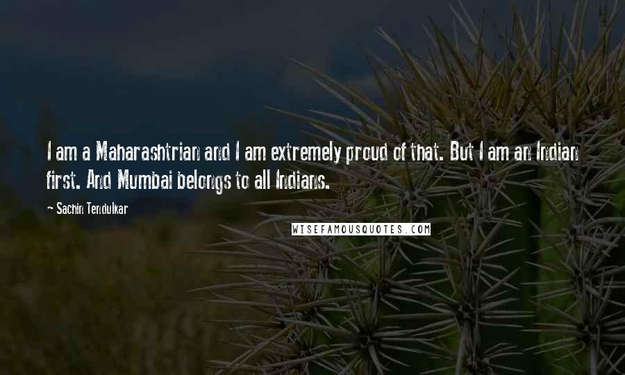 Sachin Tendulkar quotes: I am a Maharashtrian and I am extremely proud of that. But I am an Indian first. And Mumbai belongs to all Indians.