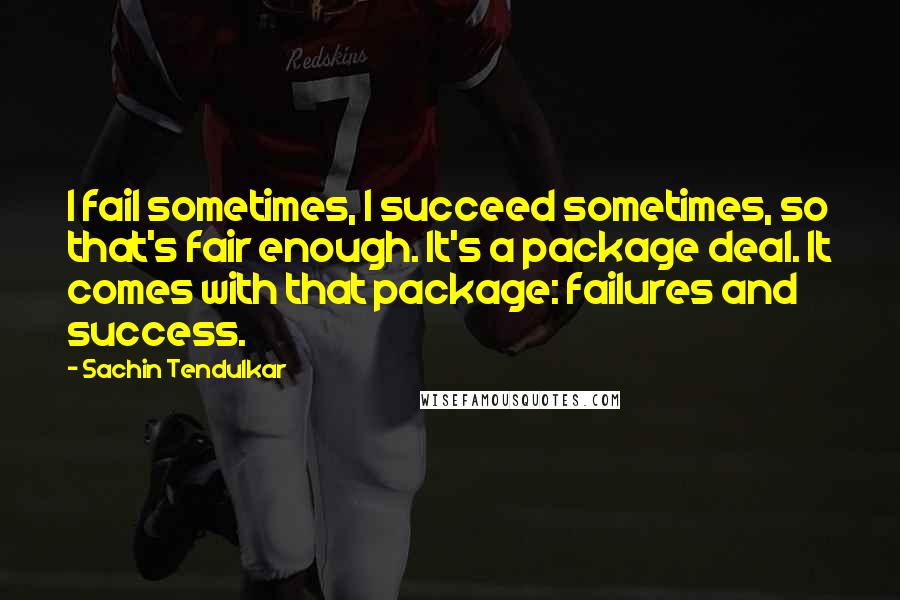 Sachin Tendulkar quotes: I fail sometimes, I succeed sometimes, so that's fair enough. It's a package deal. It comes with that package: failures and success. Sachin Tendulkar quotes: I fail sometimes, I succeed sometimes, so that's fair enough. It's a package deal. It comes with that package: failures and success.