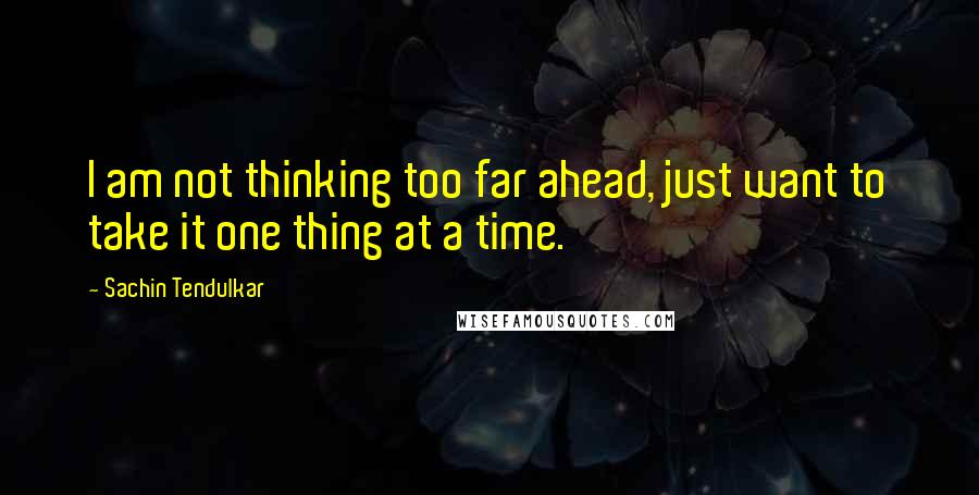 Sachin Tendulkar quotes: I am not thinking too far ahead, just want to take it one thing at a time.