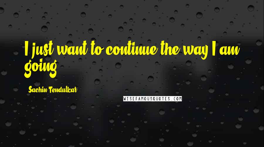 Sachin Tendulkar quotes: I just want to continue the way I am going.