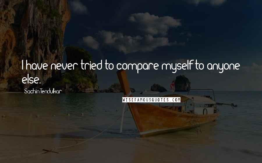 Sachin Tendulkar quotes: I have never tried to compare myself to anyone else.