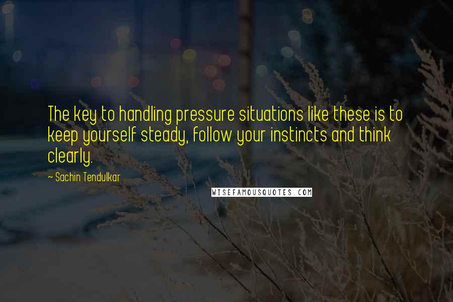 Sachin Tendulkar quotes: The key to handling pressure situations like these is to keep yourself steady, follow your instincts and think clearly. Sachin Tendulkar quotes: The key to handling pressure situations like these is to keep yourself steady, follow your instincts and think clearly.