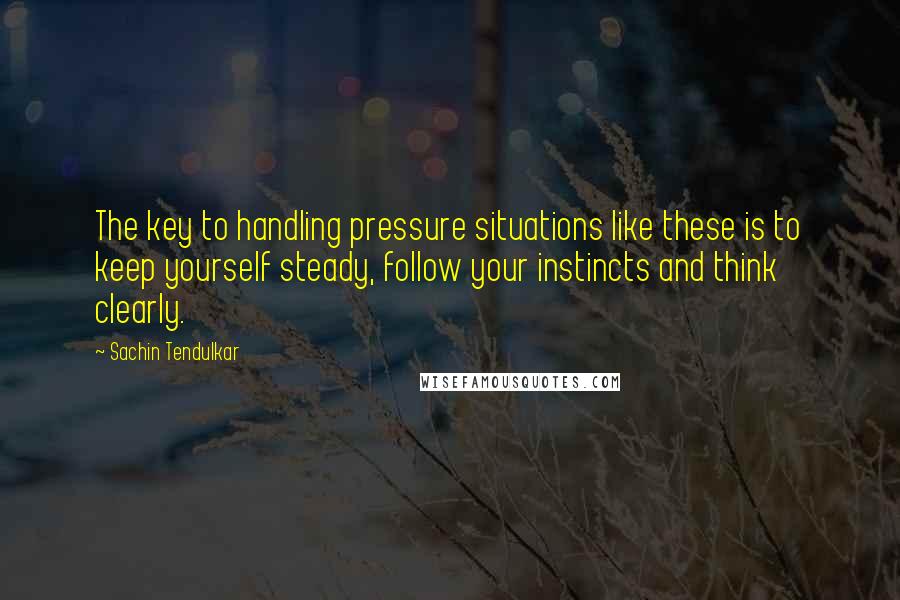 Sachin Tendulkar quotes: The key to handling pressure situations like these is to keep yourself steady, follow your instincts and think clearly.