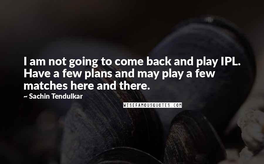 Sachin Tendulkar quotes: I am not going to come back and play IPL. Have a few plans and may play a few matches here and there. Sachin Tendulkar quotes: I am not going to come back and play IPL. Have a few plans and may play a few matches here and there.