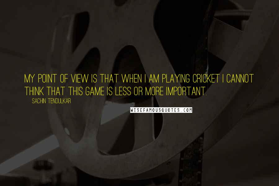 Sachin Tendulkar quotes: My point of view is that when I am playing cricket I cannot think that this game is less or more important.