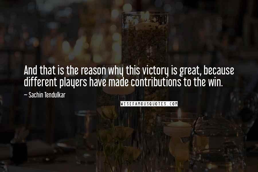 Sachin Tendulkar quotes: And that is the reason why this victory is great, because different players have made contributions to the win. Sachin Tendulkar quotes: And that is the reason why this victory is great, because different players have made contributions to the win.