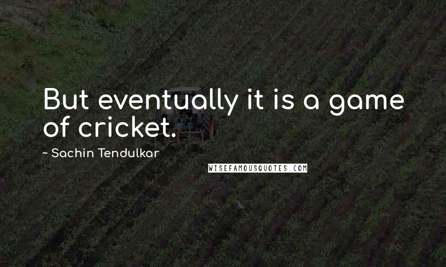 Sachin Tendulkar quotes: But eventually it is a game of cricket.