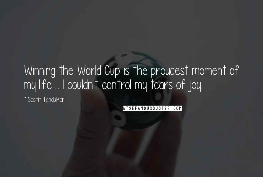 Sachin Tendulkar quotes: Winning the World Cup is the proudest moment of my life ... I couldn't control my tears of joy.