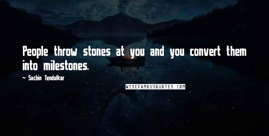 Sachin Tendulkar quotes: People throw stones at you and you convert them into milestones.