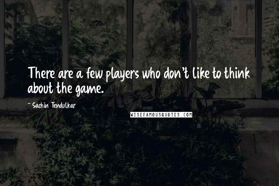 Sachin Tendulkar quotes: There are a few players who don't like to think about the game.