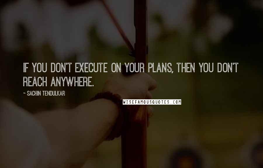 Sachin Tendulkar quotes: If you don't execute on your plans, then you don't reach anywhere.