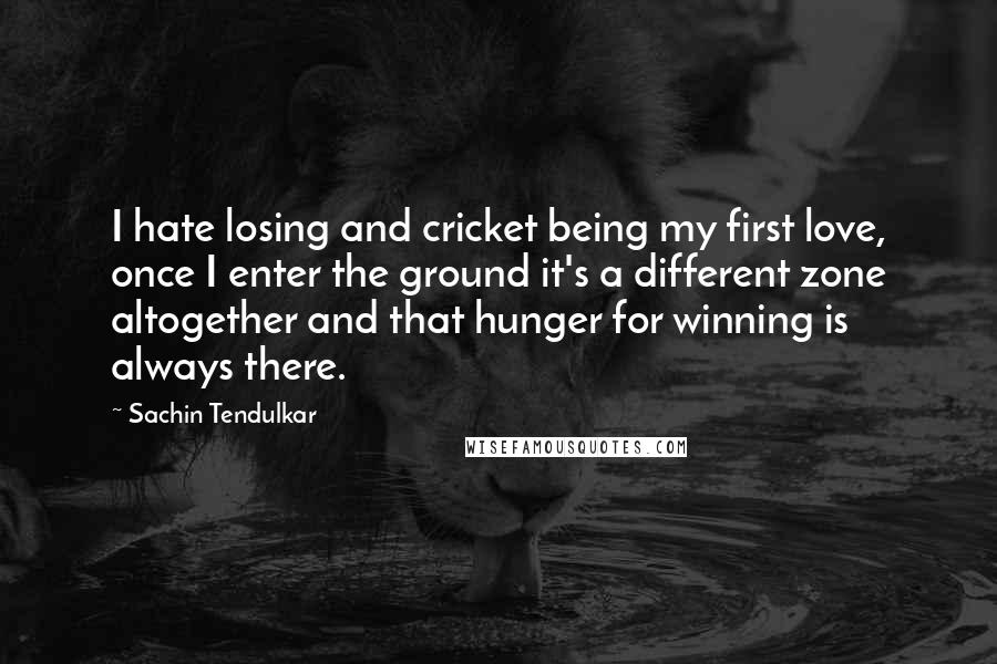 Sachin Tendulkar quotes: I hate losing and cricket being my first love, once I enter the ground it's a different zone altogether and that hunger for winning is always there. Sachin Tendulkar quotes: I hate losing and cricket being my first love, once I enter the ground it's a different zone altogether and that hunger for winning is always there.