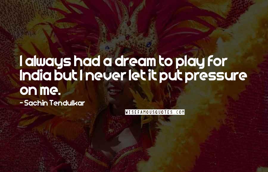 Sachin Tendulkar quotes: I always had a dream to play for India but I never let it put pressure on me.